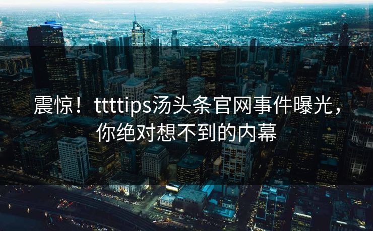 震惊！ttttips汤头条官网事件曝光，你绝对想不到的内幕
