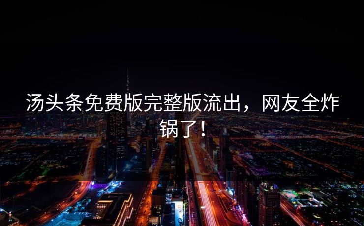 汤头条免费版完整版流出，网友全炸锅了！