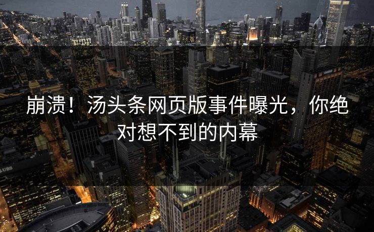 崩溃！汤头条网页版事件曝光，你绝对想不到的内幕