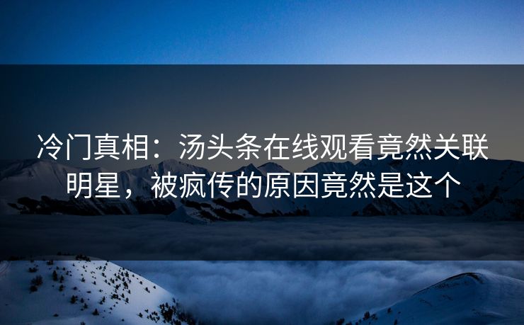 冷门真相：汤头条在线观看竟然关联明星，被疯传的原因竟然是这个