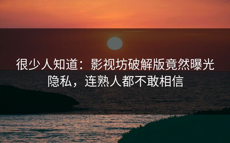 很少人知道：影视坊破解版竟然曝光隐私，连熟人都不敢相信