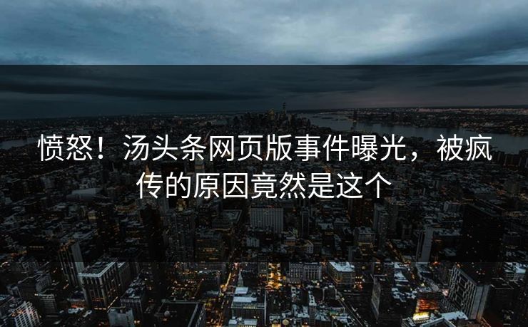 愤怒！汤头条网页版事件曝光，被疯传的原因竟然是这个
