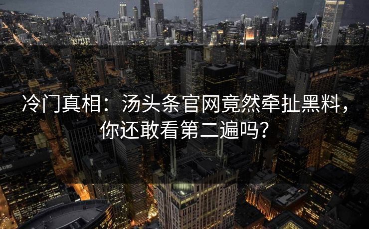 冷门真相：汤头条官网竟然牵扯黑料，你还敢看第二遍吗？
