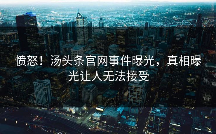 愤怒！汤头条官网事件曝光，真相曝光让人无法接受