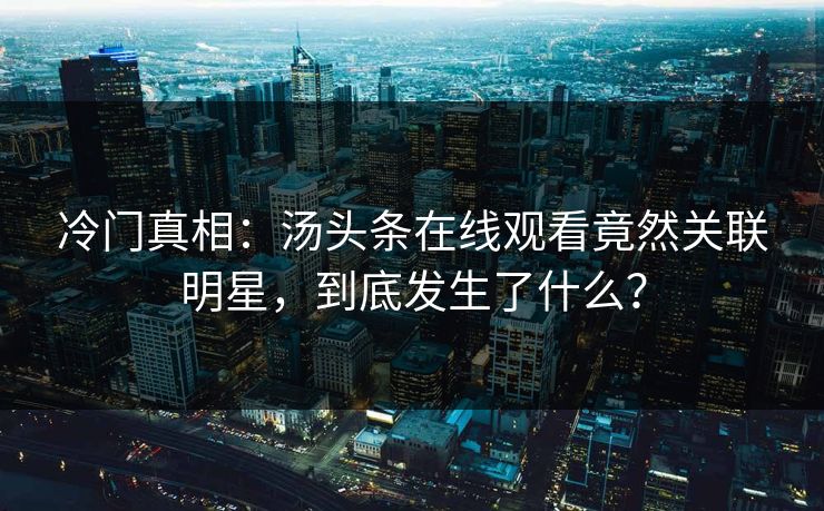 冷门真相：汤头条在线观看竟然关联明星，到底发生了什么？