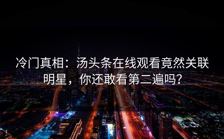 冷门真相：汤头条在线观看竟然关联明星，你还敢看第二遍吗？