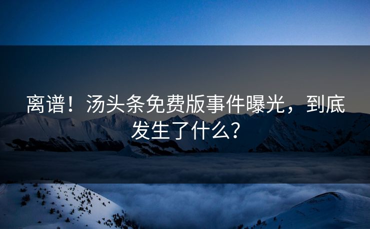 离谱！汤头条免费版事件曝光，到底发生了什么？