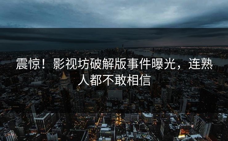震惊！影视坊破解版事件曝光，连熟人都不敢相信