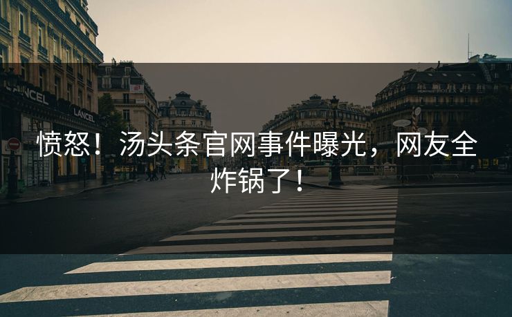 愤怒！汤头条官网事件曝光，网友全炸锅了！