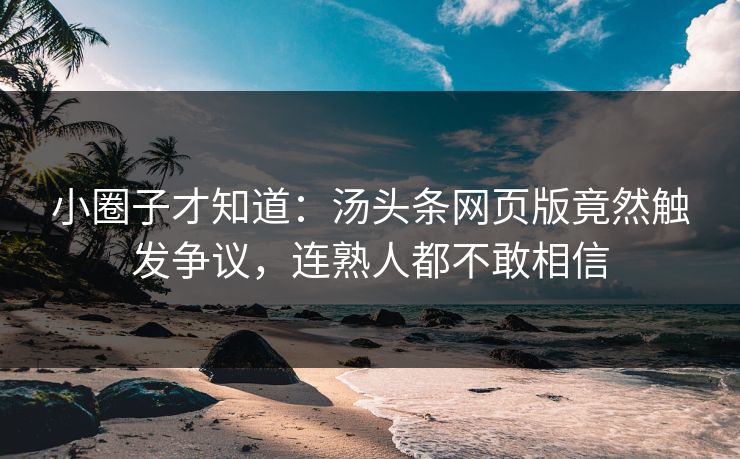 小圈子才知道：汤头条网页版竟然触发争议，连熟人都不敢相信