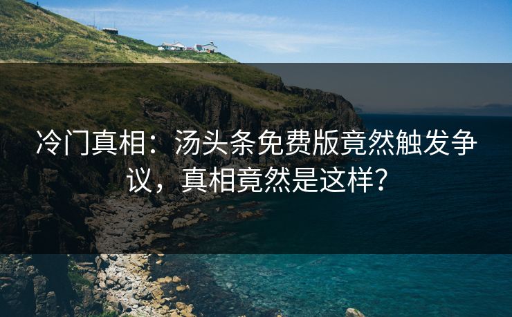 冷门真相：汤头条免费版竟然触发争议，真相竟然是这样？