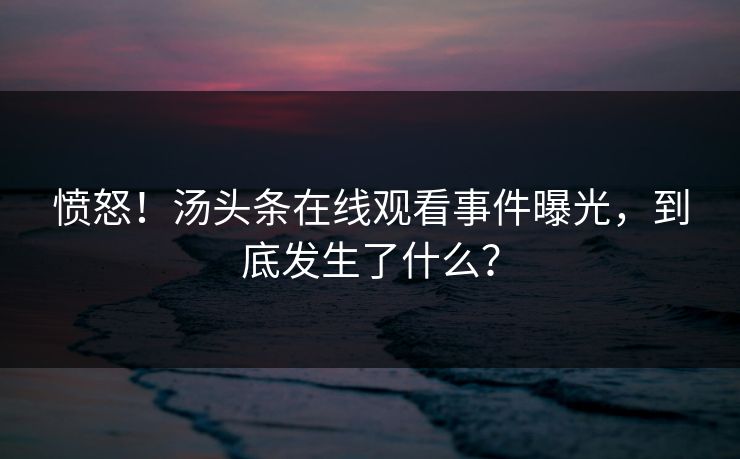 愤怒！汤头条在线观看事件曝光，到底发生了什么？
