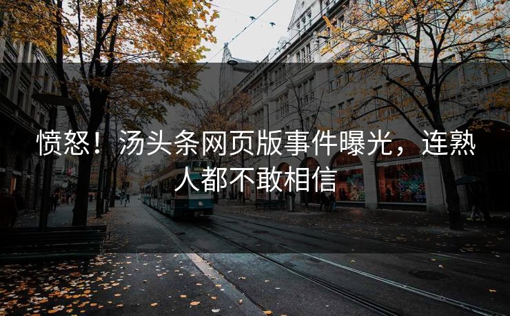 愤怒！汤头条网页版事件曝光，连熟人都不敢相信