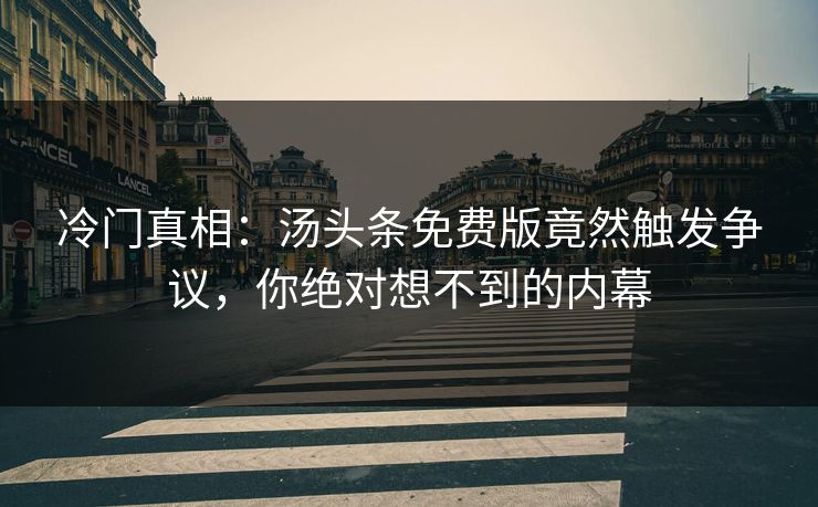 冷门真相：汤头条免费版竟然触发争议，你绝对想不到的内幕