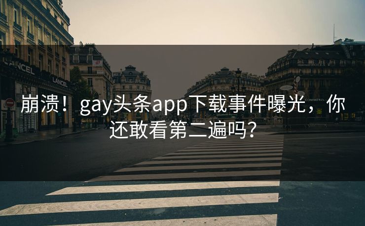 崩溃！gay头条app下载事件曝光，你还敢看第二遍吗？