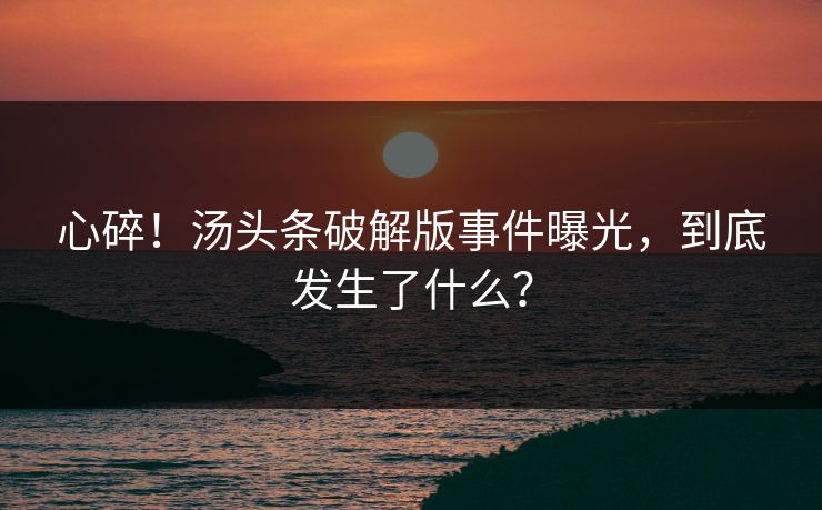 心碎！汤头条破解版事件曝光，到底发生了什么？