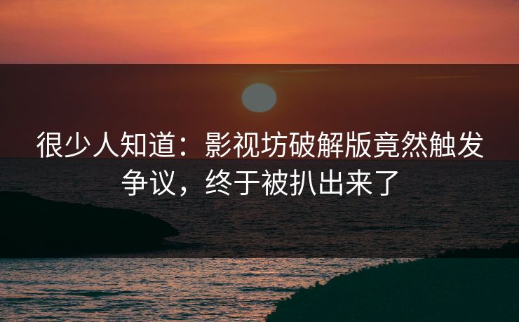 很少人知道：影视坊破解版竟然触发争议，终于被扒出来了