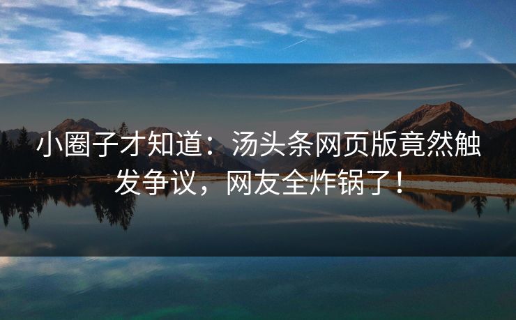 小圈子才知道：汤头条网页版竟然触发争议，网友全炸锅了！