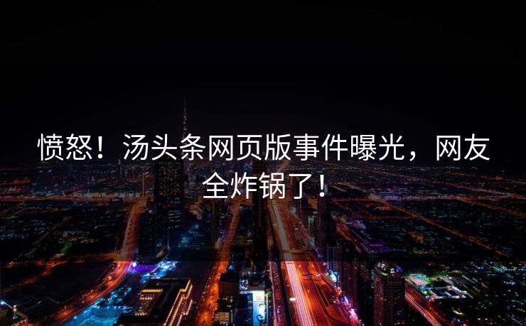 愤怒！汤头条网页版事件曝光，网友全炸锅了！