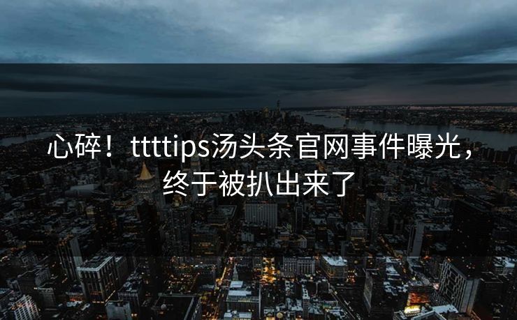 心碎！ttttips汤头条官网事件曝光，终于被扒出来了