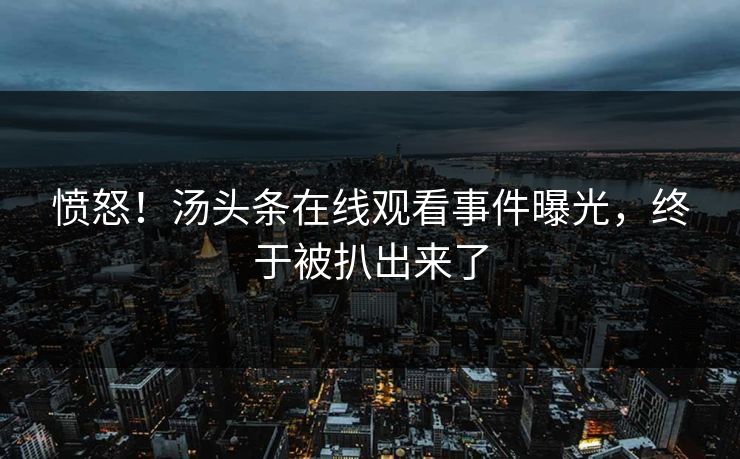 愤怒！汤头条在线观看事件曝光，终于被扒出来了