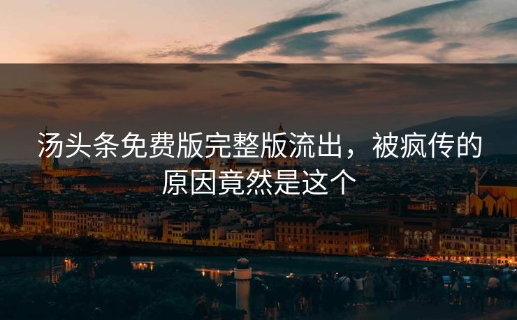 汤头条免费版完整版流出，被疯传的原因竟然是这个