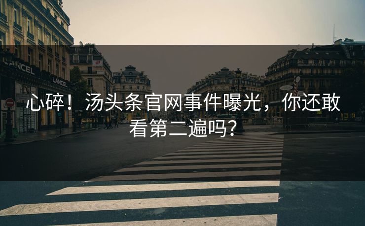 心碎！汤头条官网事件曝光，你还敢看第二遍吗？