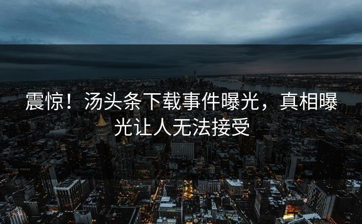 震惊！汤头条下载事件曝光，真相曝光让人无法接受
