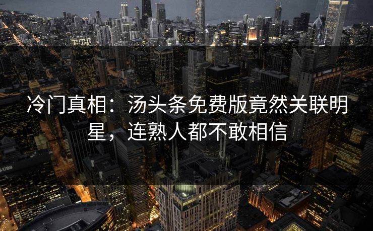 冷门真相：汤头条免费版竟然关联明星，连熟人都不敢相信