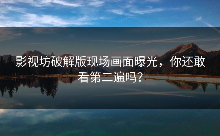 影视坊破解版现场画面曝光，你还敢看第二遍吗？