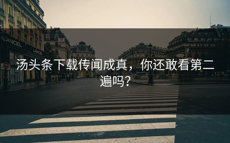 汤头条下载传闻成真，你还敢看第二遍吗？