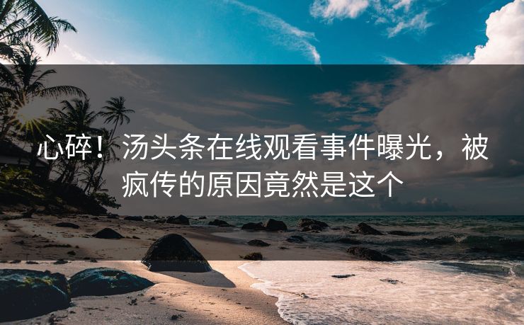心碎！汤头条在线观看事件曝光，被疯传的原因竟然是这个