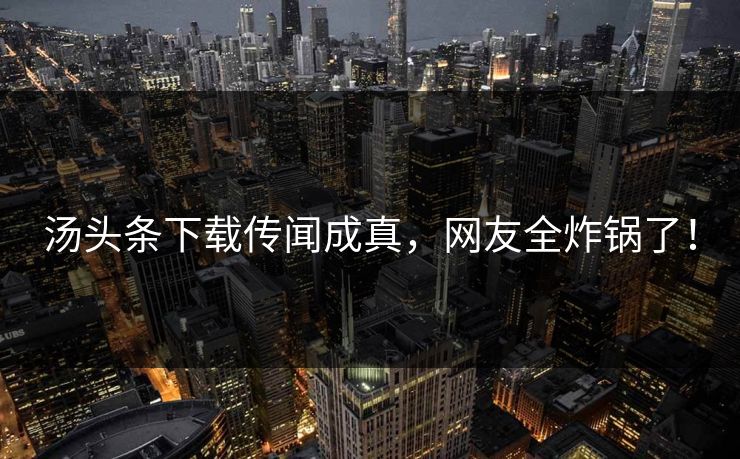 汤头条下载传闻成真，网友全炸锅了！