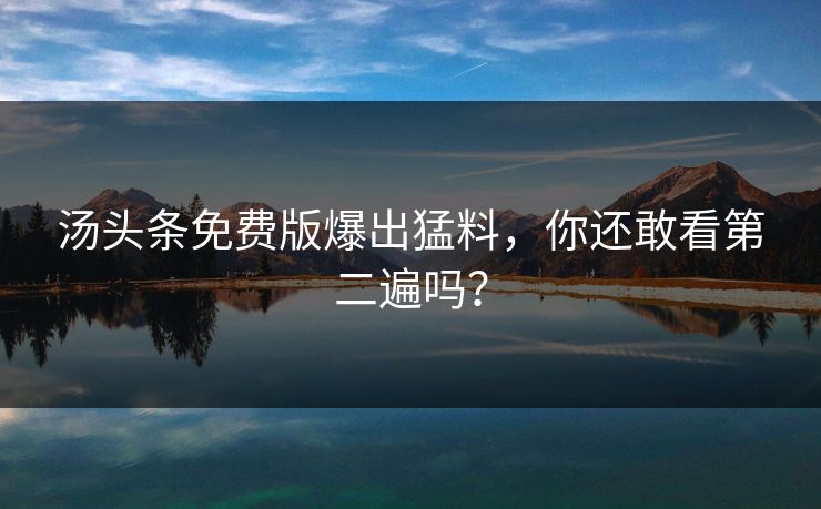 汤头条免费版爆出猛料，你还敢看第二遍吗？