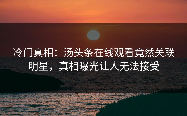 冷门真相：汤头条在线观看竟然关联明星，真相曝光让人无法接受
