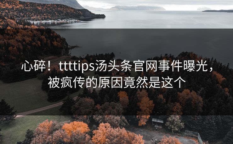 心碎！ttttips汤头条官网事件曝光，被疯传的原因竟然是这个