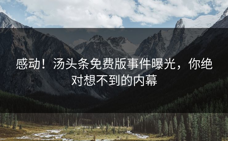 感动！汤头条免费版事件曝光，你绝对想不到的内幕