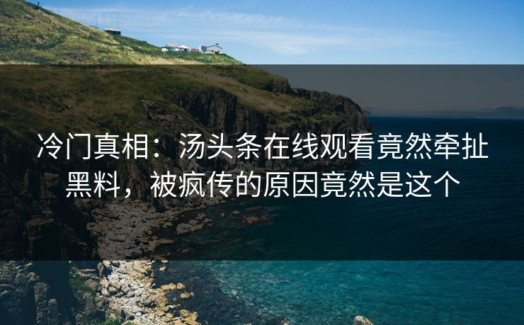 冷门真相：汤头条在线观看竟然牵扯黑料，被疯传的原因竟然是这个