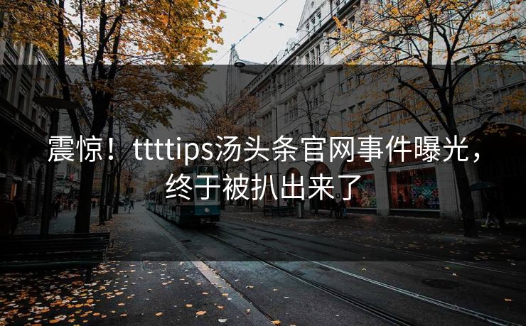 震惊！ttttips汤头条官网事件曝光，终于被扒出来了