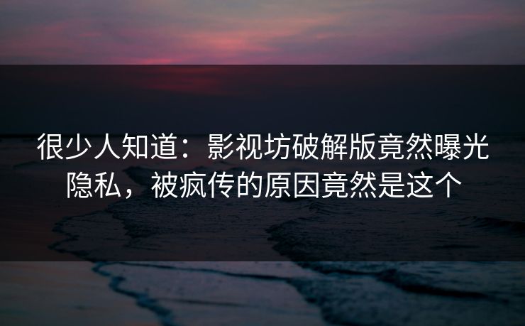很少人知道：影视坊破解版竟然曝光隐私，被疯传的原因竟然是这个