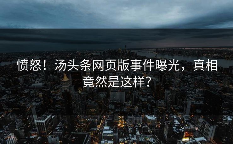 愤怒！汤头条网页版事件曝光，真相竟然是这样？
