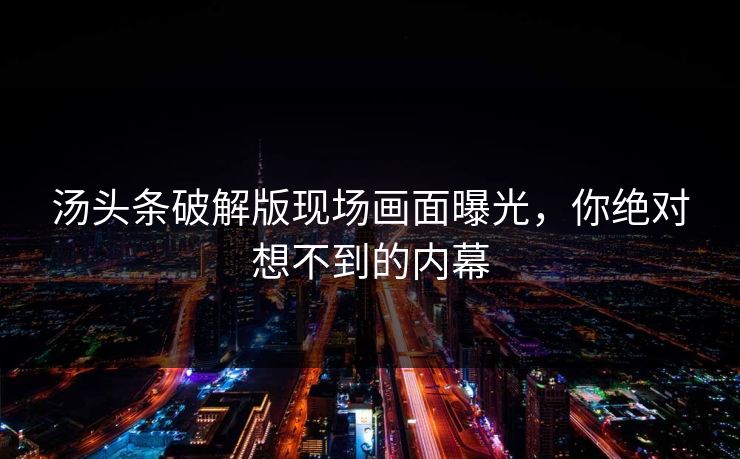 汤头条破解版现场画面曝光，你绝对想不到的内幕