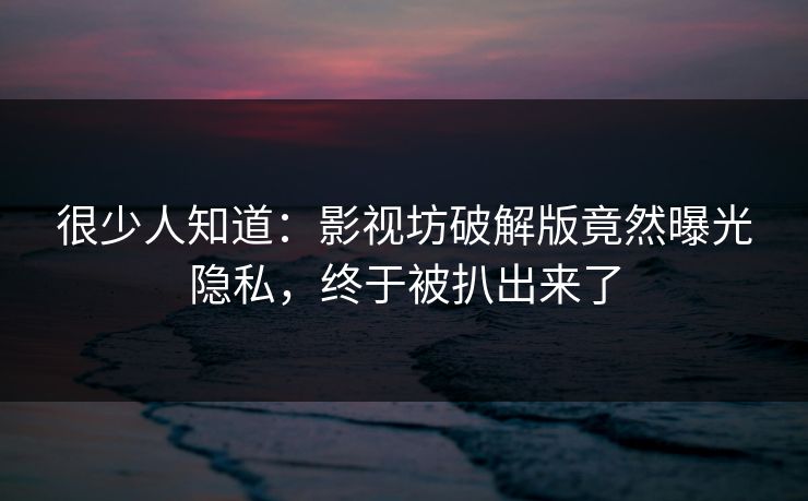 很少人知道：影视坊破解版竟然曝光隐私，终于被扒出来了