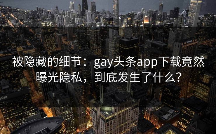 被隐藏的细节：gay头条app下载竟然曝光隐私，到底发生了什么？