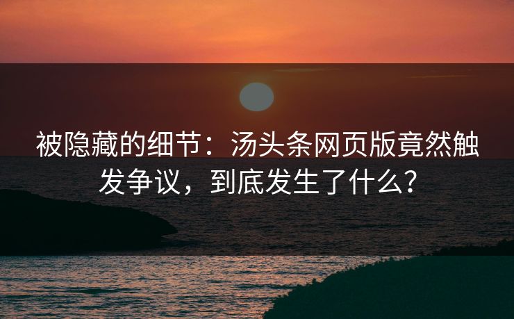 被隐藏的细节：汤头条网页版竟然触发争议，到底发生了什么？