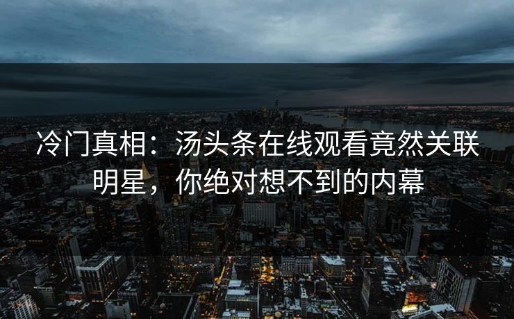 冷门真相：汤头条在线观看竟然关联明星，你绝对想不到的内幕