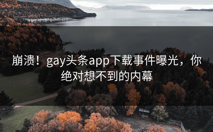 崩溃！gay头条app下载事件曝光，你绝对想不到的内幕