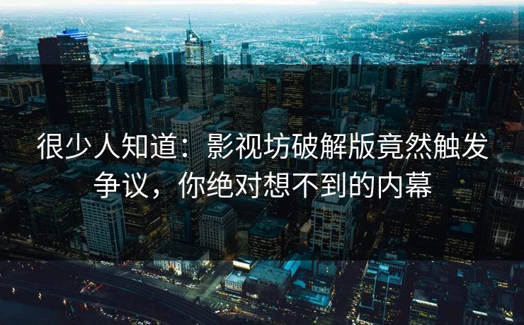 很少人知道：影视坊破解版竟然触发争议，你绝对想不到的内幕