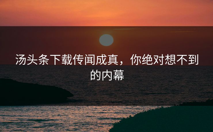 汤头条下载传闻成真，你绝对想不到的内幕