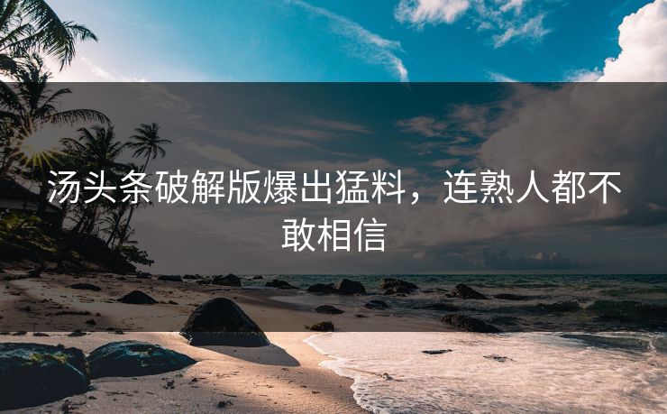 汤头条破解版爆出猛料，连熟人都不敢相信